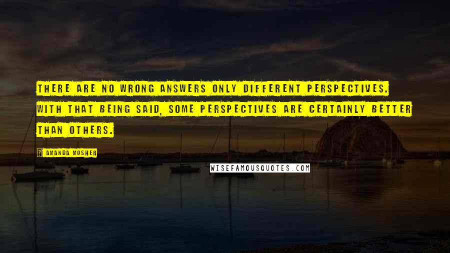 Amanda Mosher Quotes: There are no wrong answers only different perspectives. With that being said, some perspectives are certainly better than others.