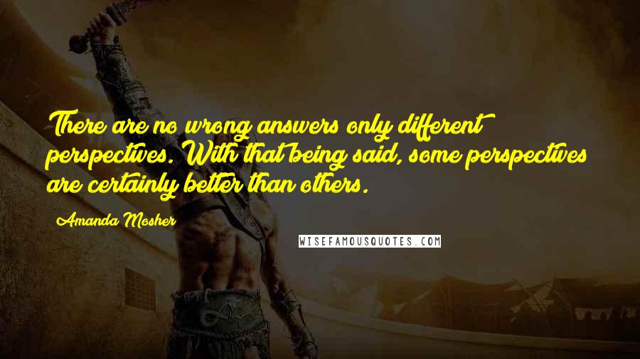 Amanda Mosher Quotes: There are no wrong answers only different perspectives. With that being said, some perspectives are certainly better than others.