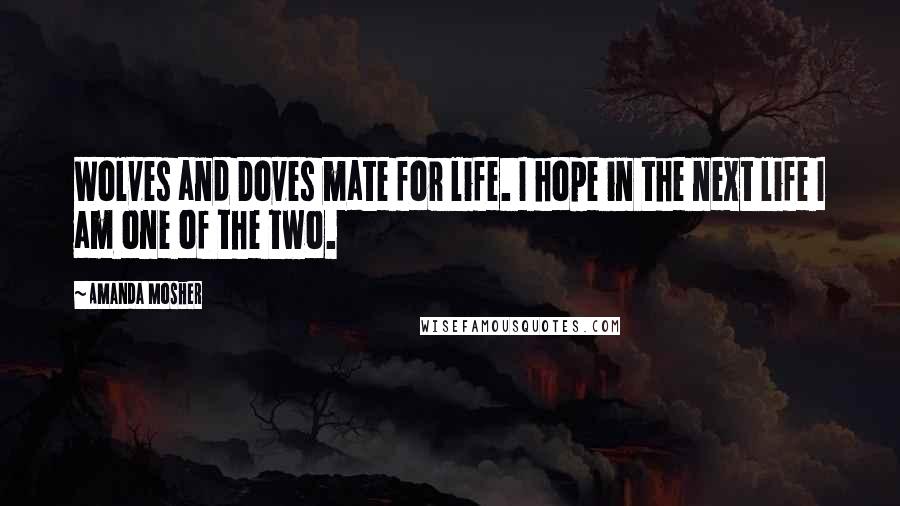 Amanda Mosher Quotes: Wolves and Doves mate for life. I hope in the next life I am one of the two.
