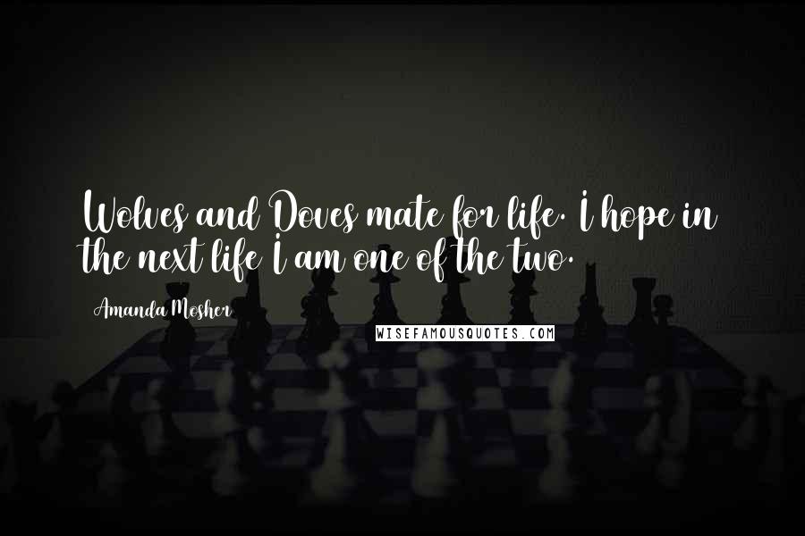 Amanda Mosher Quotes: Wolves and Doves mate for life. I hope in the next life I am one of the two.