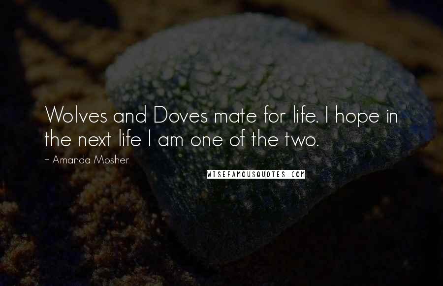 Amanda Mosher Quotes: Wolves and Doves mate for life. I hope in the next life I am one of the two.
