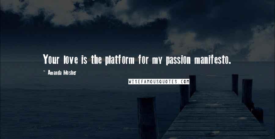 Amanda Mosher Quotes: Your love is the platform for my passion manifesto.