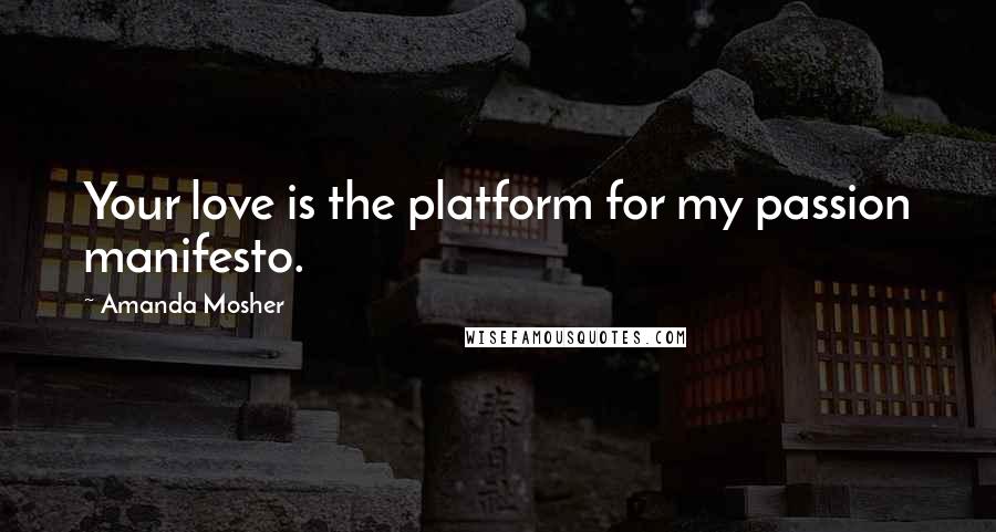 Amanda Mosher Quotes: Your love is the platform for my passion manifesto.