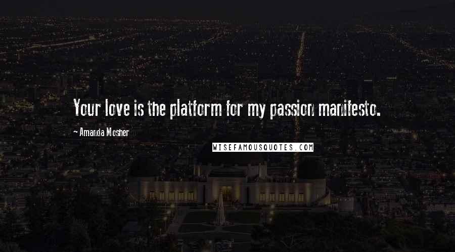Amanda Mosher Quotes: Your love is the platform for my passion manifesto.