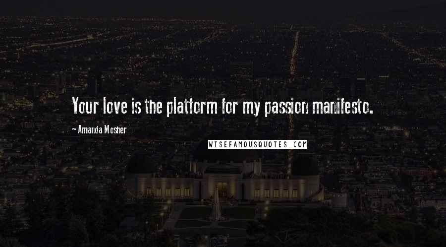 Amanda Mosher Quotes: Your love is the platform for my passion manifesto.