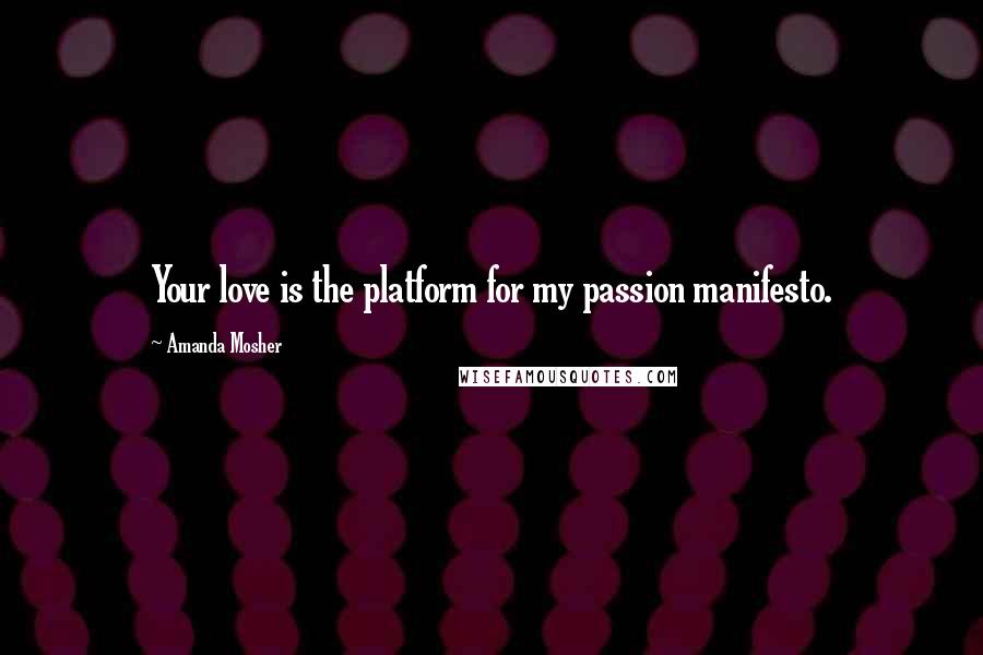 Amanda Mosher Quotes: Your love is the platform for my passion manifesto.