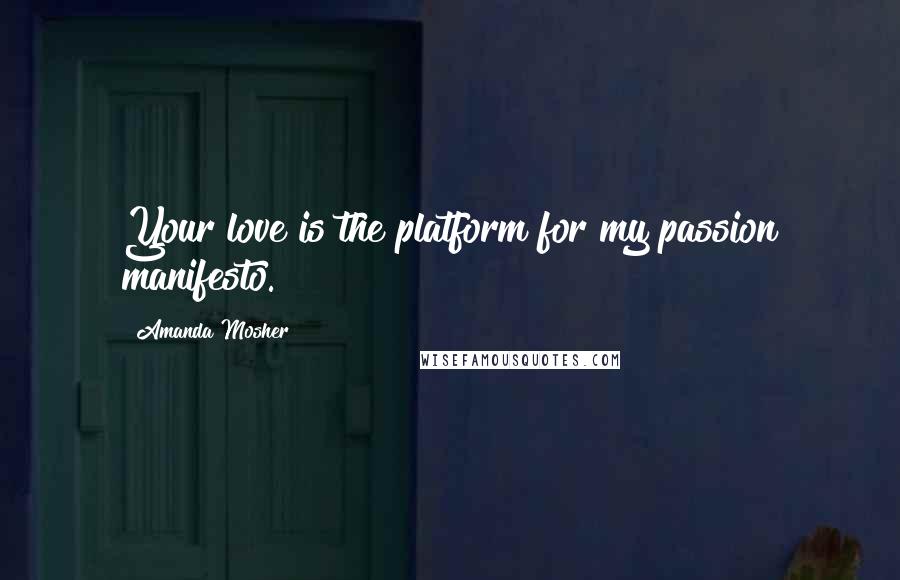 Amanda Mosher Quotes: Your love is the platform for my passion manifesto.