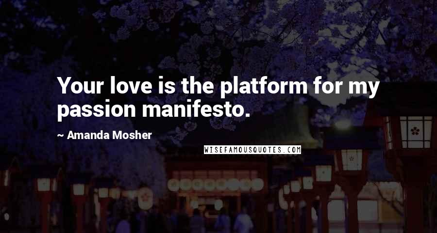 Amanda Mosher Quotes: Your love is the platform for my passion manifesto.