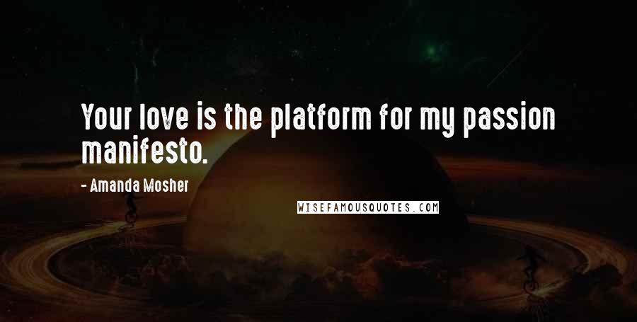 Amanda Mosher Quotes: Your love is the platform for my passion manifesto.