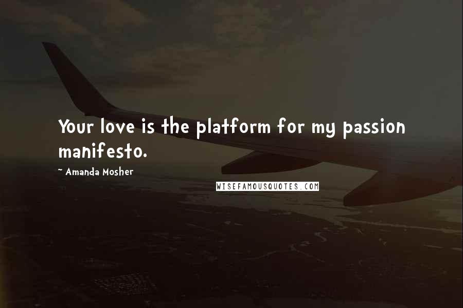 Amanda Mosher Quotes: Your love is the platform for my passion manifesto.