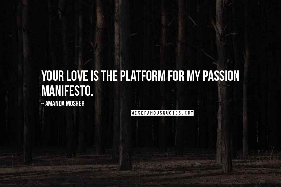 Amanda Mosher Quotes: Your love is the platform for my passion manifesto.