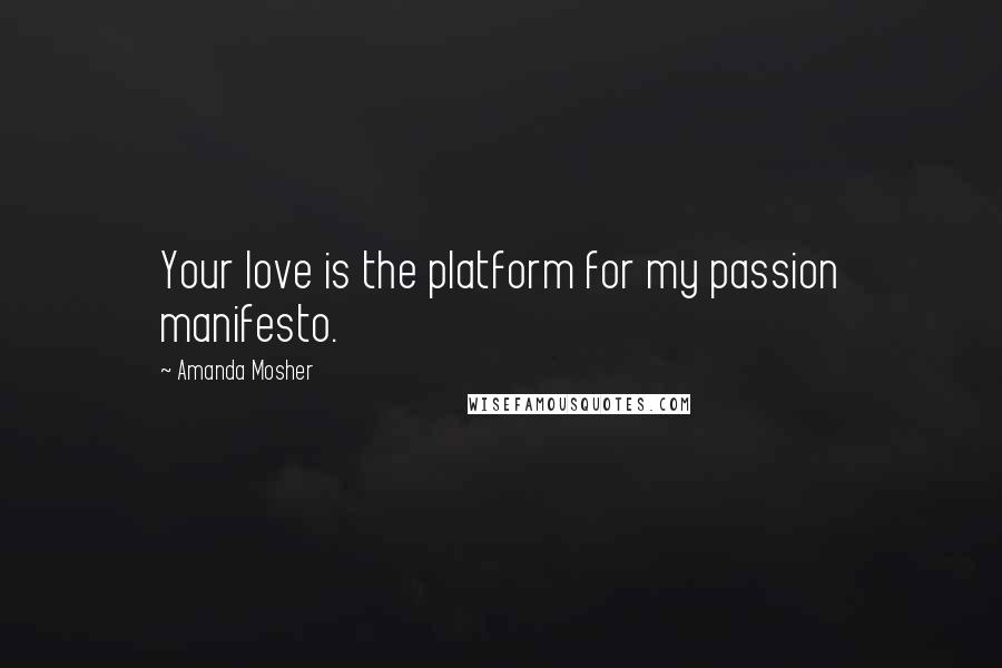 Amanda Mosher Quotes: Your love is the platform for my passion manifesto.