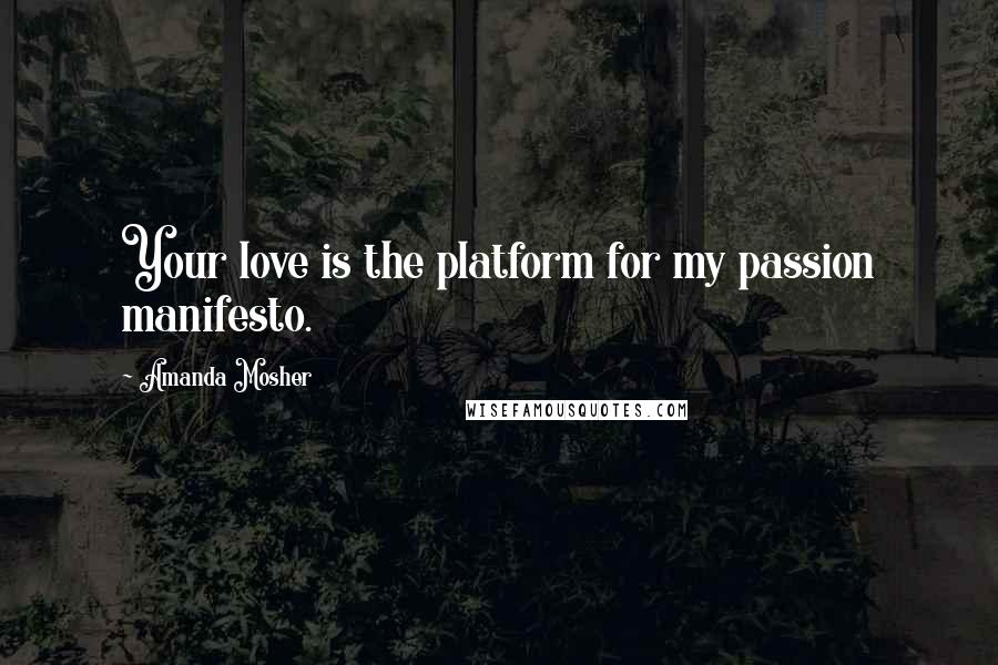 Amanda Mosher Quotes: Your love is the platform for my passion manifesto.