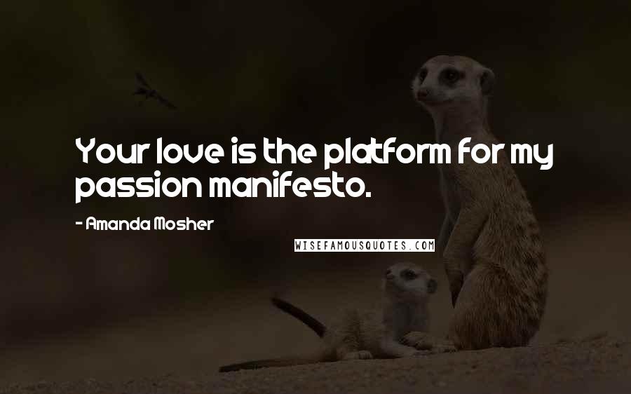 Amanda Mosher Quotes: Your love is the platform for my passion manifesto.