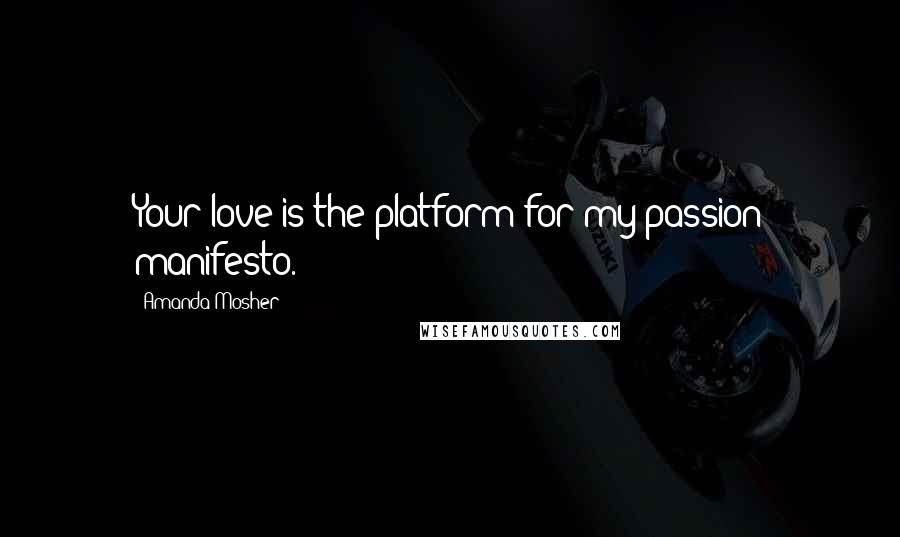 Amanda Mosher Quotes: Your love is the platform for my passion manifesto.