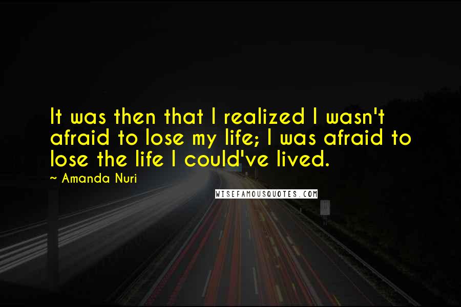 Amanda Nuri Quotes: It was then that I realized I wasn't afraid to lose my life; I was afraid to lose the life I could've lived.