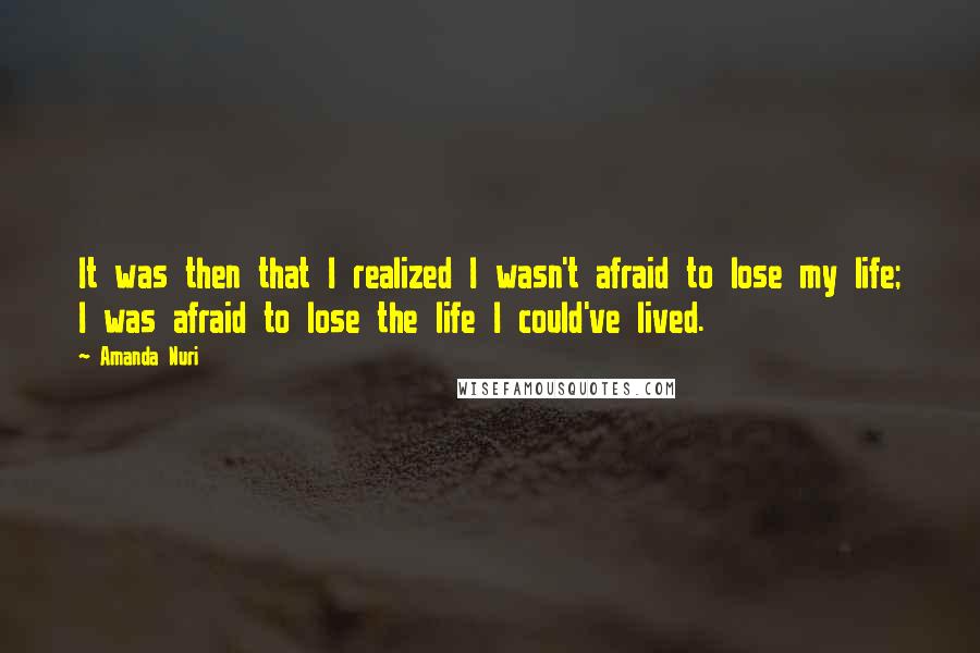 Amanda Nuri Quotes: It was then that I realized I wasn't afraid to lose my life; I was afraid to lose the life I could've lived.