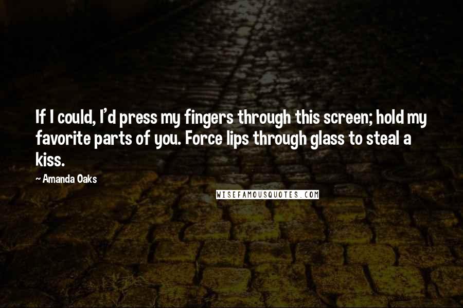 Amanda Oaks Quotes: If I could, I'd press my fingers through this screen; hold my favorite parts of you. Force lips through glass to steal a kiss.