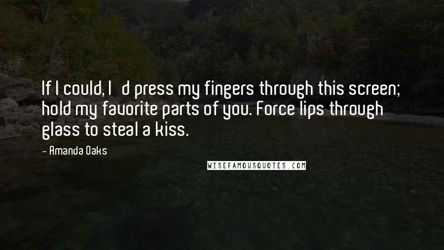 Amanda Oaks Quotes: If I could, I'd press my fingers through this screen; hold my favorite parts of you. Force lips through glass to steal a kiss.