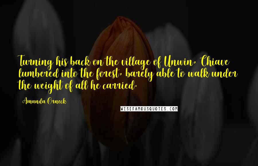 Amanda Orneck Quotes: Turning his back on the village of Unwin, Chiave lumbered into the forest, barely able to walk under the weight of all he carried.