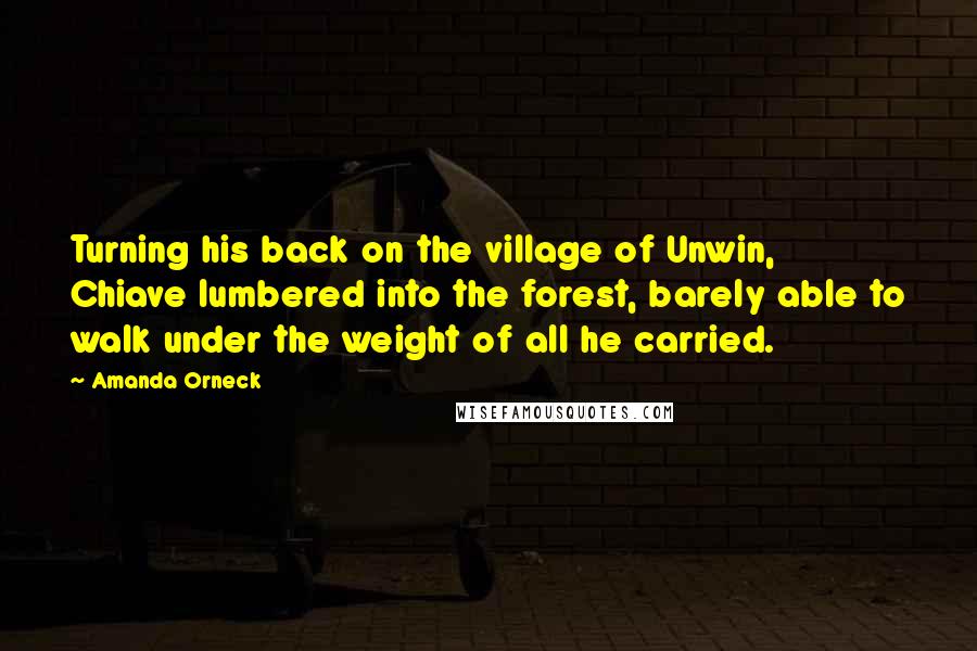 Amanda Orneck Quotes: Turning his back on the village of Unwin, Chiave lumbered into the forest, barely able to walk under the weight of all he carried.