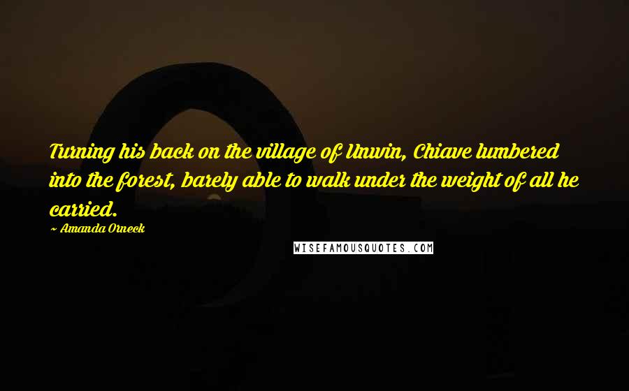 Amanda Orneck Quotes: Turning his back on the village of Unwin, Chiave lumbered into the forest, barely able to walk under the weight of all he carried.