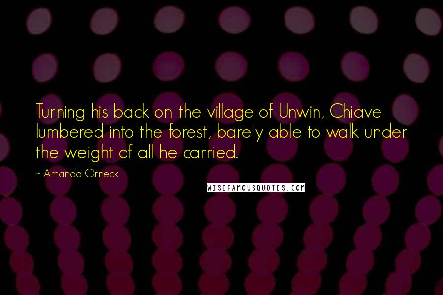 Amanda Orneck Quotes: Turning his back on the village of Unwin, Chiave lumbered into the forest, barely able to walk under the weight of all he carried.