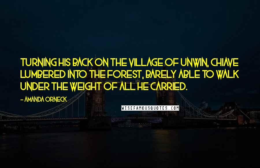 Amanda Orneck Quotes: Turning his back on the village of Unwin, Chiave lumbered into the forest, barely able to walk under the weight of all he carried.