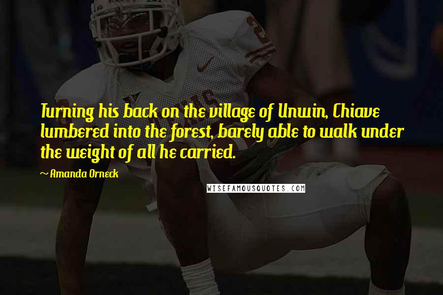 Amanda Orneck Quotes: Turning his back on the village of Unwin, Chiave lumbered into the forest, barely able to walk under the weight of all he carried.