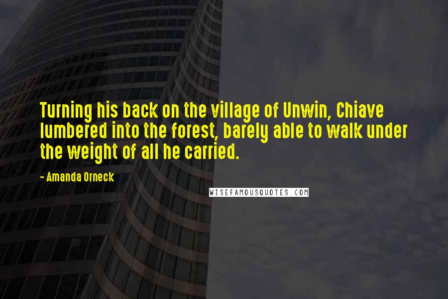 Amanda Orneck Quotes: Turning his back on the village of Unwin, Chiave lumbered into the forest, barely able to walk under the weight of all he carried.