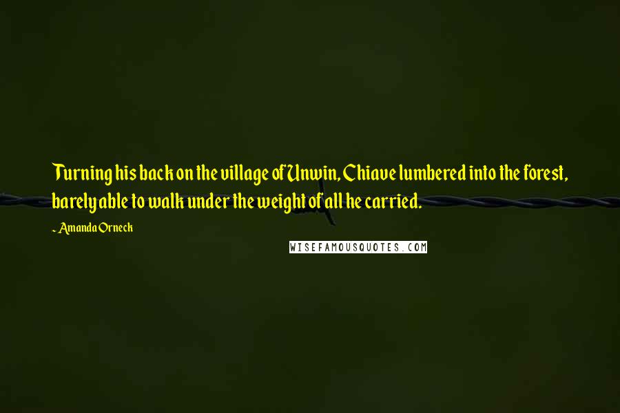 Amanda Orneck Quotes: Turning his back on the village of Unwin, Chiave lumbered into the forest, barely able to walk under the weight of all he carried.