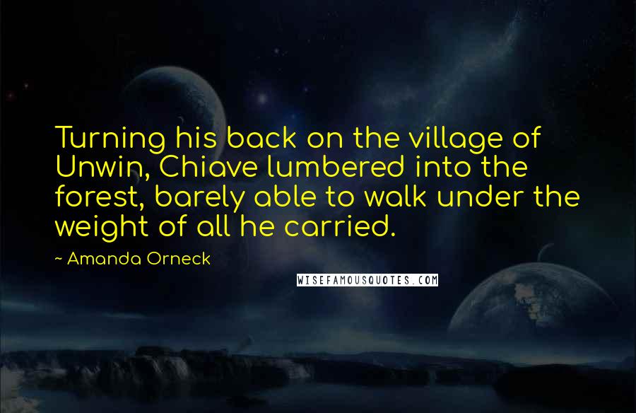 Amanda Orneck Quotes: Turning his back on the village of Unwin, Chiave lumbered into the forest, barely able to walk under the weight of all he carried.