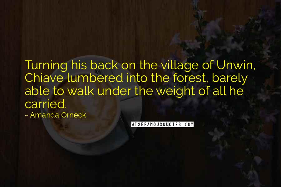 Amanda Orneck Quotes: Turning his back on the village of Unwin, Chiave lumbered into the forest, barely able to walk under the weight of all he carried.