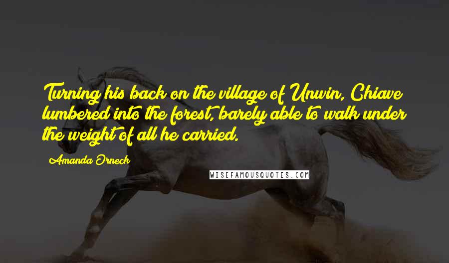 Amanda Orneck Quotes: Turning his back on the village of Unwin, Chiave lumbered into the forest, barely able to walk under the weight of all he carried.