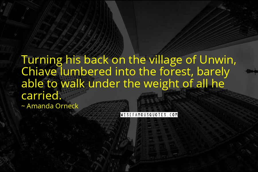 Amanda Orneck Quotes: Turning his back on the village of Unwin, Chiave lumbered into the forest, barely able to walk under the weight of all he carried.