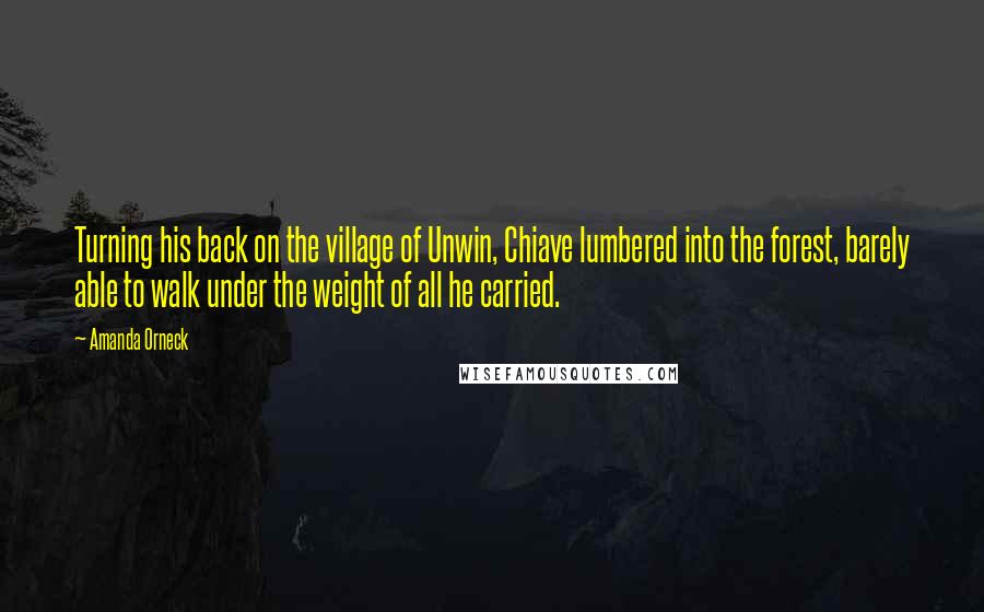 Amanda Orneck Quotes: Turning his back on the village of Unwin, Chiave lumbered into the forest, barely able to walk under the weight of all he carried.