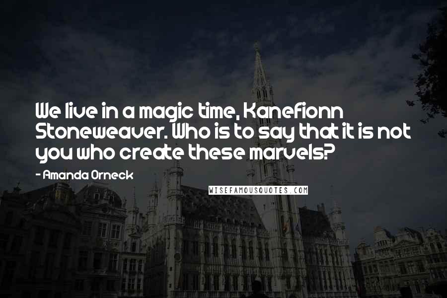 Amanda Orneck Quotes: We live in a magic time, Kanefionn Stoneweaver. Who is to say that it is not you who create these marvels?