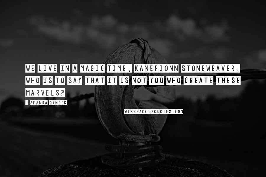 Amanda Orneck Quotes: We live in a magic time, Kanefionn Stoneweaver. Who is to say that it is not you who create these marvels?