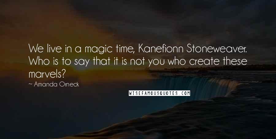 Amanda Orneck Quotes: We live in a magic time, Kanefionn Stoneweaver. Who is to say that it is not you who create these marvels?