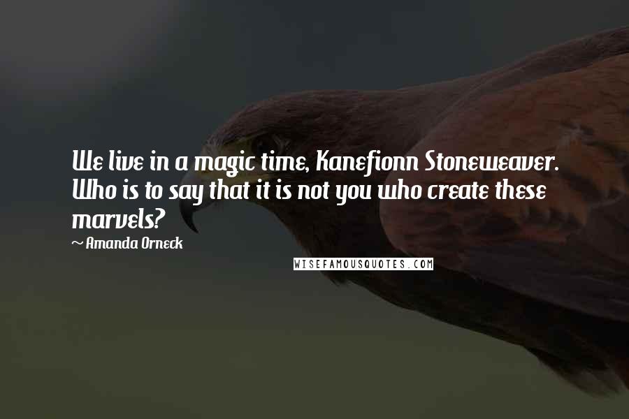 Amanda Orneck Quotes: We live in a magic time, Kanefionn Stoneweaver. Who is to say that it is not you who create these marvels?