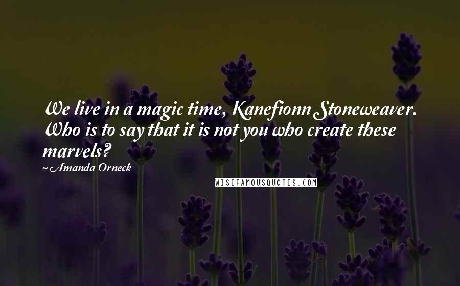 Amanda Orneck Quotes: We live in a magic time, Kanefionn Stoneweaver. Who is to say that it is not you who create these marvels?