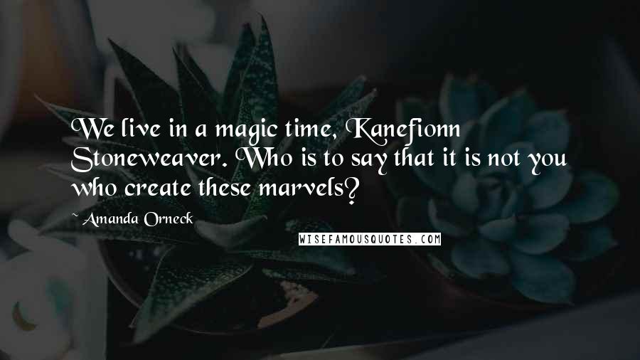 Amanda Orneck Quotes: We live in a magic time, Kanefionn Stoneweaver. Who is to say that it is not you who create these marvels?