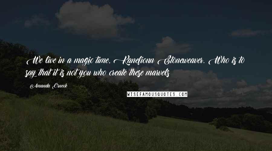 Amanda Orneck Quotes: We live in a magic time, Kanefionn Stoneweaver. Who is to say that it is not you who create these marvels?