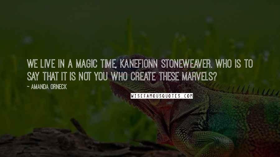 Amanda Orneck Quotes: We live in a magic time, Kanefionn Stoneweaver. Who is to say that it is not you who create these marvels?