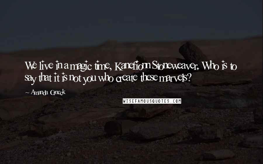 Amanda Orneck Quotes: We live in a magic time, Kanefionn Stoneweaver. Who is to say that it is not you who create these marvels?