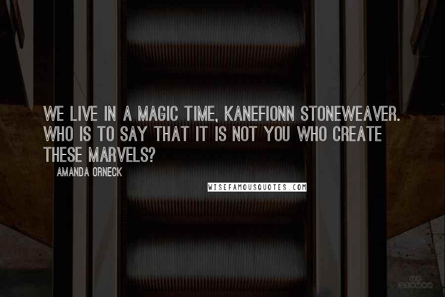Amanda Orneck Quotes: We live in a magic time, Kanefionn Stoneweaver. Who is to say that it is not you who create these marvels?