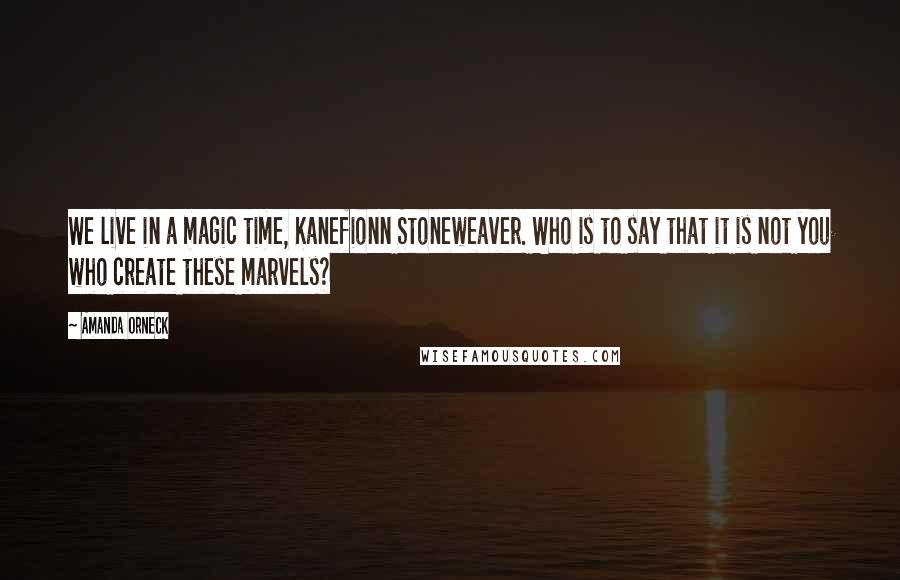 Amanda Orneck Quotes: We live in a magic time, Kanefionn Stoneweaver. Who is to say that it is not you who create these marvels?