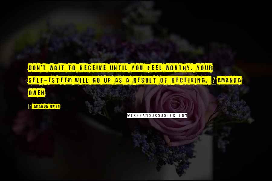 Amanda Owen Quotes: Don't wait to receive until you feel worthy. Your self-esteem will go up as a result of receiving. ~Amanda Owen