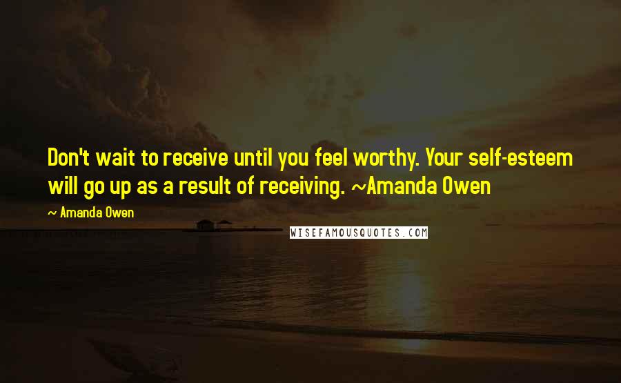 Amanda Owen Quotes: Don't wait to receive until you feel worthy. Your self-esteem will go up as a result of receiving. ~Amanda Owen