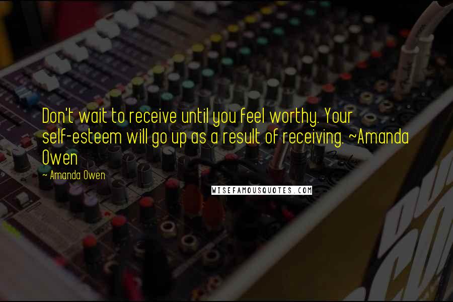 Amanda Owen Quotes: Don't wait to receive until you feel worthy. Your self-esteem will go up as a result of receiving. ~Amanda Owen